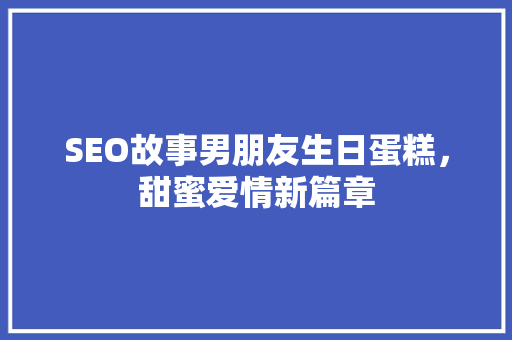 SEO故事男朋友生日蛋糕，甜蜜爱情新篇章
