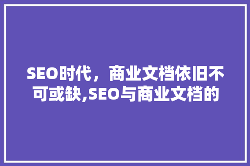 SEO时代，商业文档依旧不可或缺,SEO与商业文档的协同作用
