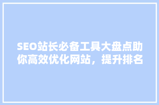 SEO站长必备工具大盘点助你高效优化网站，提升排名