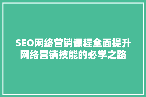 SEO网络营销课程全面提升网络营销技能的必学之路