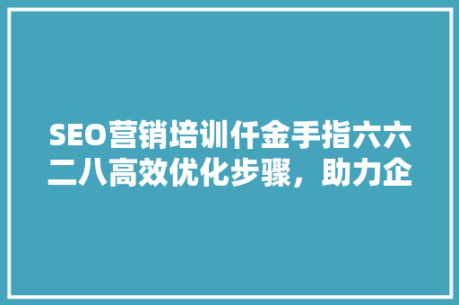 SEO营销培训仟金手指六六二八高效优化步骤，助力企业腾飞
