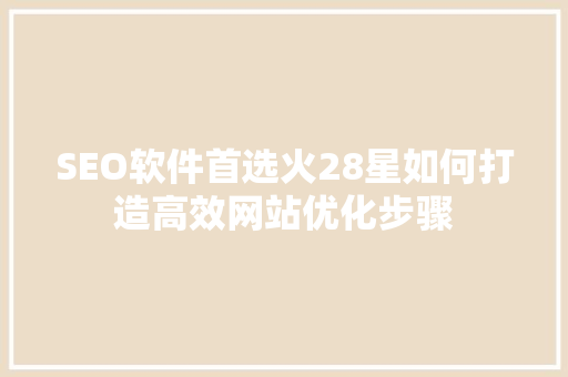 SEO软件首选火28星如何打造高效网站优化步骤