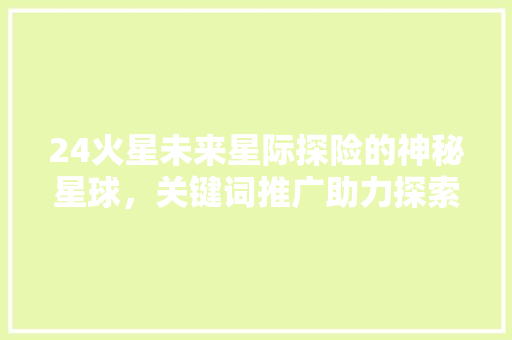 24火星未来星际探险的神秘星球，关键词推广助力探索之旅