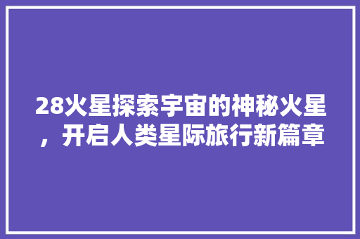 28火星探索宇宙的神秘火星，开启人类星际旅行新篇章