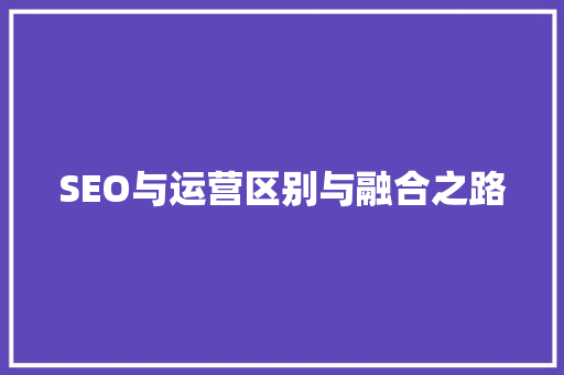 SEO与运营区别与融合之路