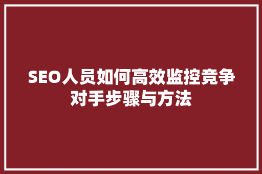 SEO人员如何高效监控竞争对手步骤与方法