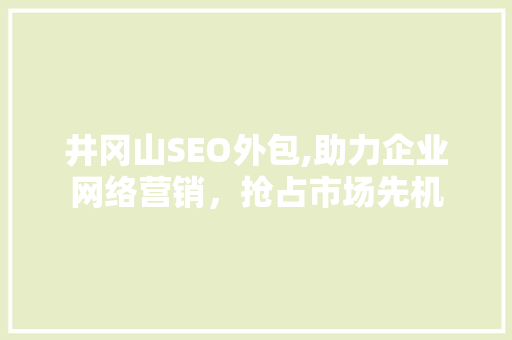 井冈山SEO外包,助力企业网络营销，抢占市场先机