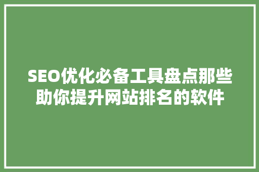 SEO优化必备工具盘点那些助你提升网站排名的软件