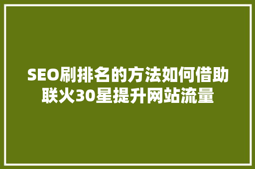SEO刷排名的方法如何借助联火30星提升网站流量