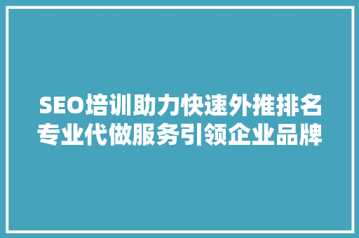 SEO培训助力快速外推排名专业代做服务引领企业品牌崛起