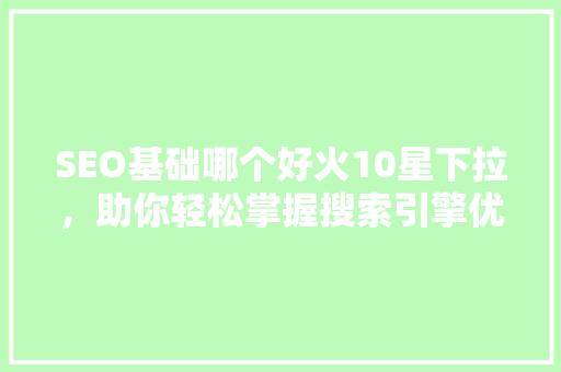 SEO基础哪个好火10星下拉，助你轻松掌握搜索引擎优化方法