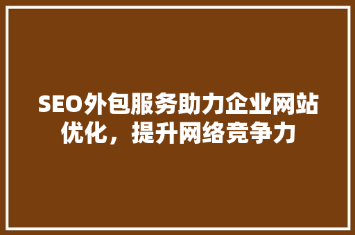 SEO外包服务助力企业网站优化，提升网络竞争力