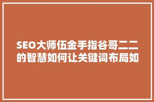 SEO大师伍金手指谷哥二二的智慧如何让关键词布局如行云流水