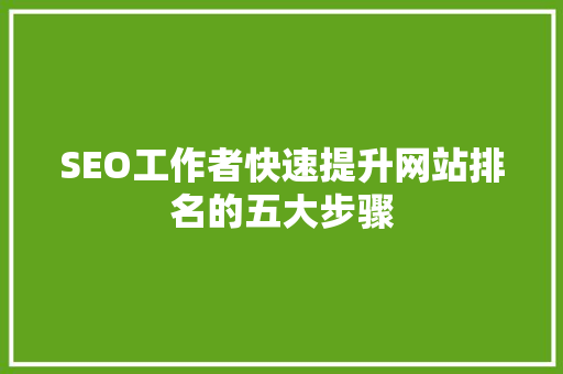 SEO工作者快速提升网站排名的五大步骤