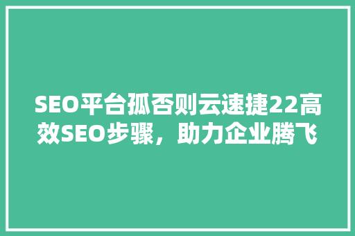 SEO平台孤否则云速捷22高效SEO步骤，助力企业腾飞  第1张