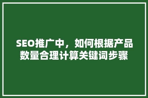 SEO推广中，如何根据产品数量合理计算关键词步骤