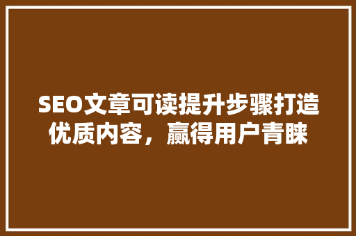 SEO文章可读提升步骤打造优质内容，赢得用户青睐