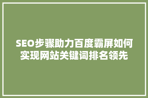 SEO步骤助力百度霸屏如何实现网站关键词排名领先