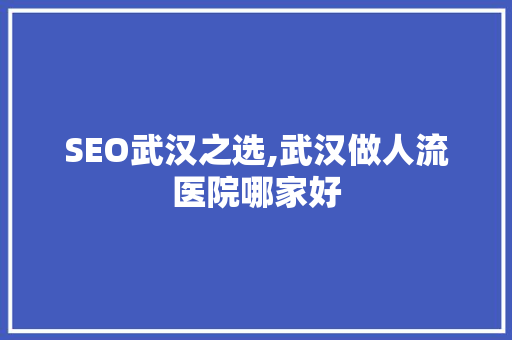SEO武汉之选,武汉做人流医院哪家好