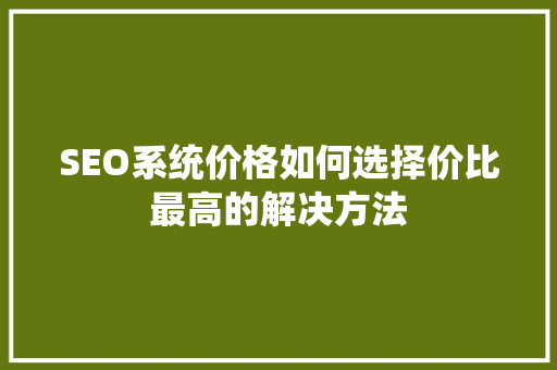 SEO系统价格如何选择价比最高的解决方法