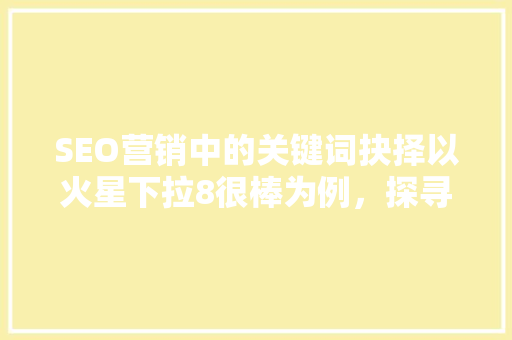 SEO营销中的关键词抉择以火星下拉8很棒为例，探寻关键词优化之路