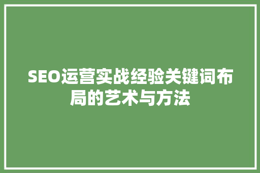 SEO运营实战经验关键词布局的艺术与方法