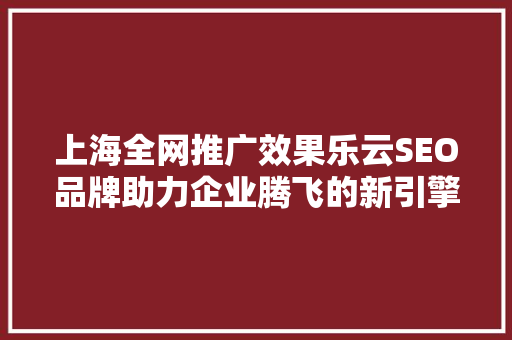 上海全网推广效果乐云SEO品牌助力企业腾飞的新引擎