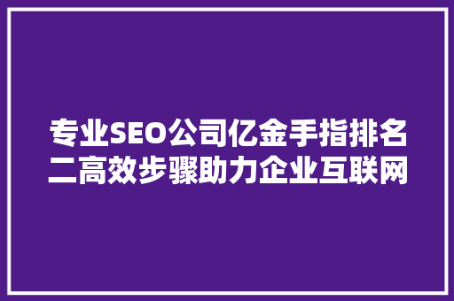 专业SEO公司亿金手指排名二高效步骤助力企业互联网营销