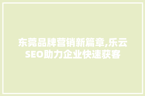 东莞品牌营销新篇章,乐云SEO助力企业快速获客