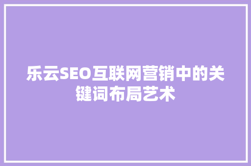乐云SEO互联网营销中的关键词布局艺术