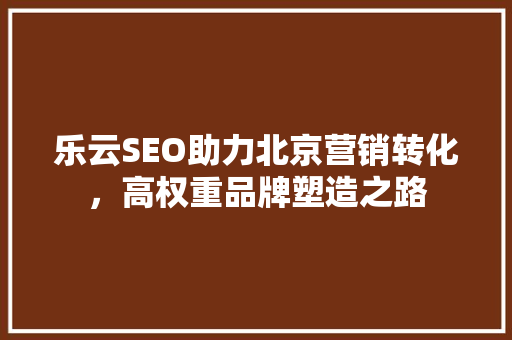 乐云SEO助力北京营销转化，高权重品牌塑造之路