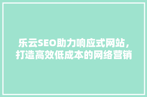 乐云SEO助力响应式网站，打造高效低成本的网络营销步骤