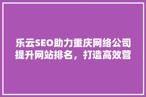乐云SEO助力重庆网络公司提升网站排名，打造高效营销步骤