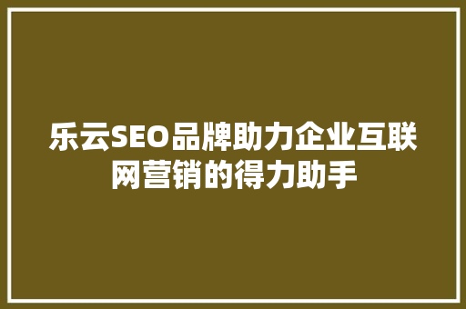 乐云SEO品牌助力企业互联网营销的得力助手