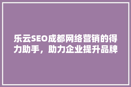乐云SEO成都网络营销的得力助手，助力企业提升品牌影响力