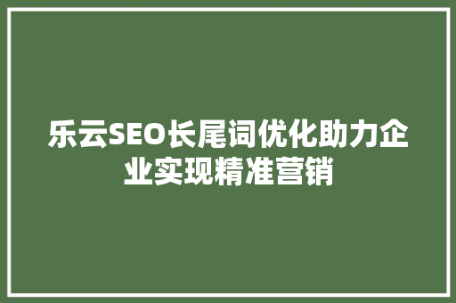 乐云SEO长尾词优化助力企业实现精准营销