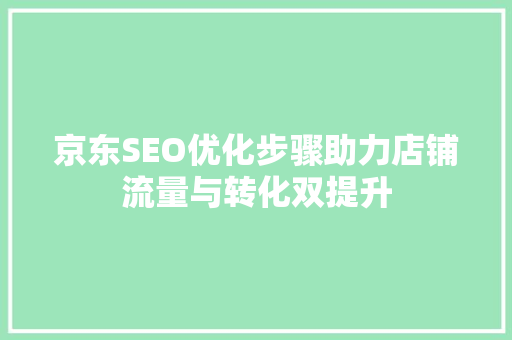 京东SEO优化步骤助力店铺流量与转化双提升