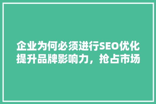 企业为何必须进行SEO优化提升品牌影响力，抢占市场先机