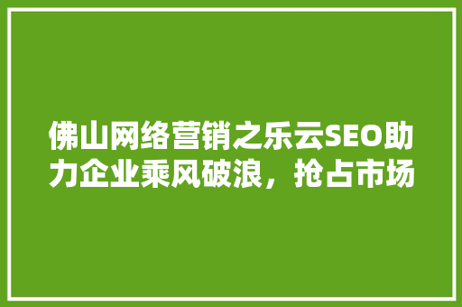 佛山网络营销之乐云SEO助力企业乘风破浪，抢占市场先机