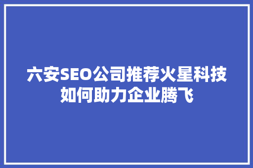 六安SEO公司推荐火星科技如何助力企业腾飞