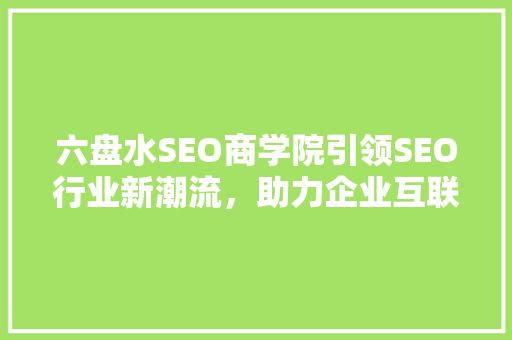 六盘水SEO商学院引领SEO行业新潮流，助力企业互联网营销腾飞