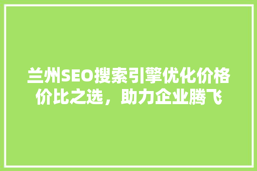 兰州SEO搜索引擎优化价格价比之选，助力企业腾飞