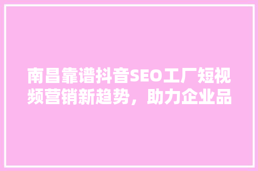 南昌靠谱抖音SEO工厂短视频营销新趋势，助力企业品牌腾飞