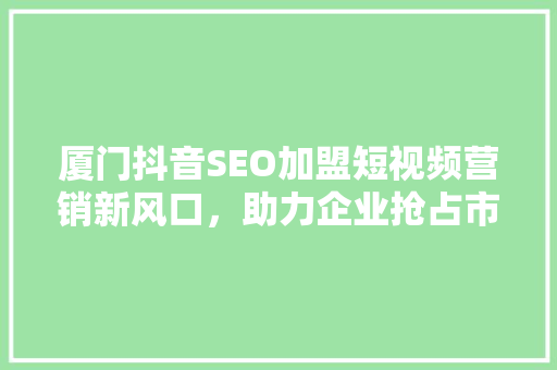厦门抖音SEO加盟短视频营销新风口，助力企业抢占市场先机
