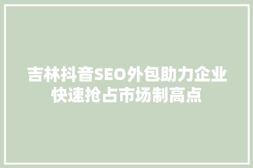 吉林抖音SEO外包助力企业快速抢占市场制高点