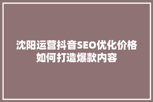 沈阳运营抖音SEO优化价格如何打造爆款内容