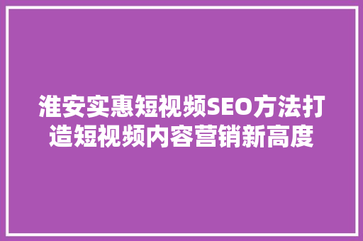 淮安实惠短视频SEO方法打造短视频内容营销新高度