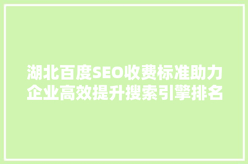 湖北百度SEO收费标准助力企业高效提升搜索引擎排名