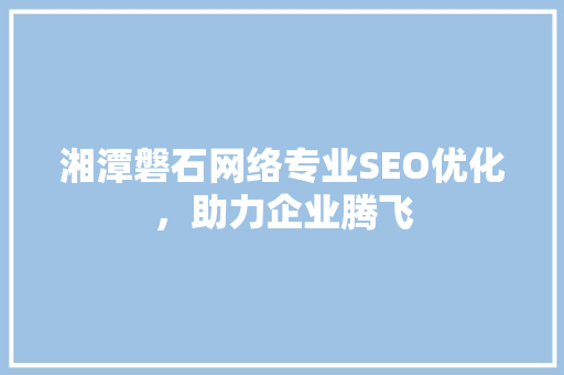 湘潭磐石网络专业SEO优化，助力企业腾飞