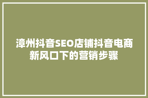 漳州抖音SEO店铺抖音电商新风口下的营销步骤